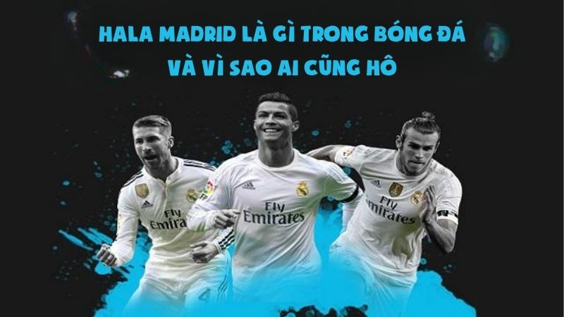 Hala Madrid Là Gì Trong Bóng Đá Và Vì Sao Ai Cũng Hô